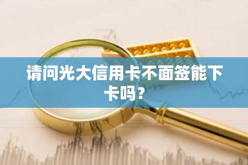 请问光大信用卡不面签能下卡吗？