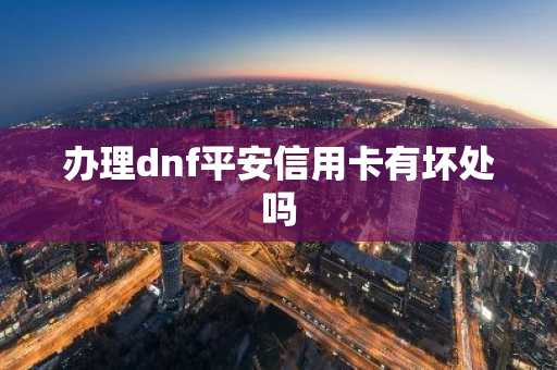 办理dnf平安信用卡有坏处吗