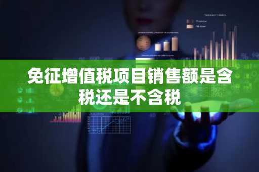 免征增值税项目销售额是含税还是不含税