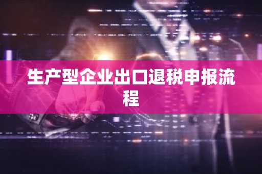 生产型企业出口退税申报流程