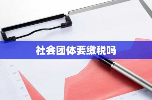 社会团体要缴税吗