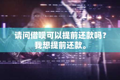 请问借呗可以提前还款吗？我想提前还款。