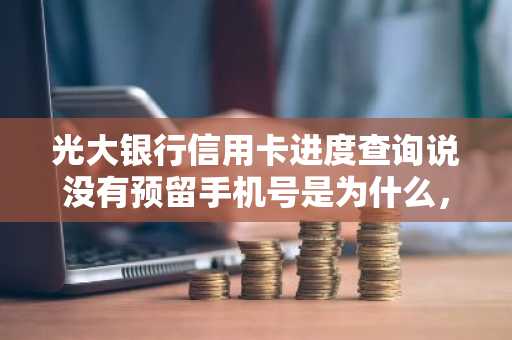 光大银行信用卡进度查询说没有预留手机号是为什么，该怎么办？