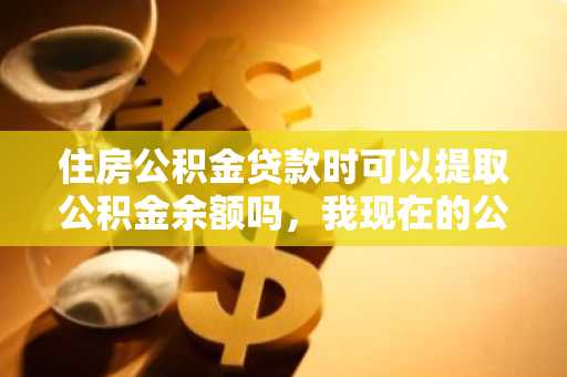 住房公积金贷款时可以提取公积金余额吗，我现在的公积金不少想用掉