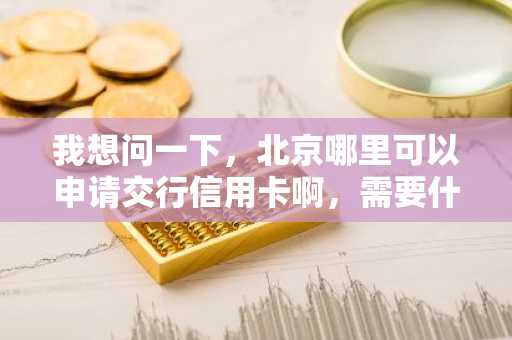 我想问一下，北京哪里可以申请交行信用卡啊，需要什么条件啊？