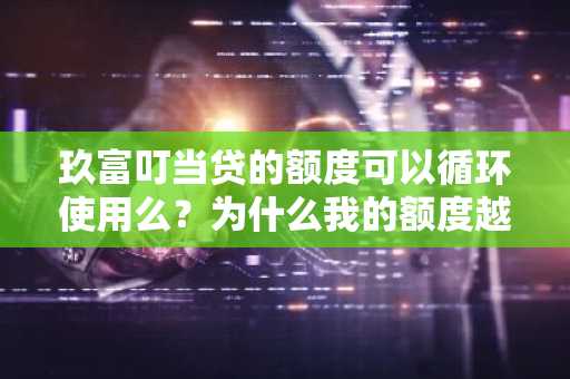 玖富叮当贷的额度可以循环使用么？为什么我的额度越来越少啊。