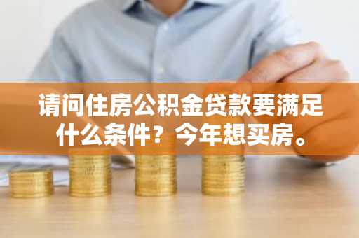 请问住房公积金贷款要满足什么条件？今年想买房。
