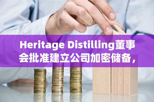 Heritage Distilling董事会批准建立公司加密储备，并在其电商平台接受BTC与DOGE支付