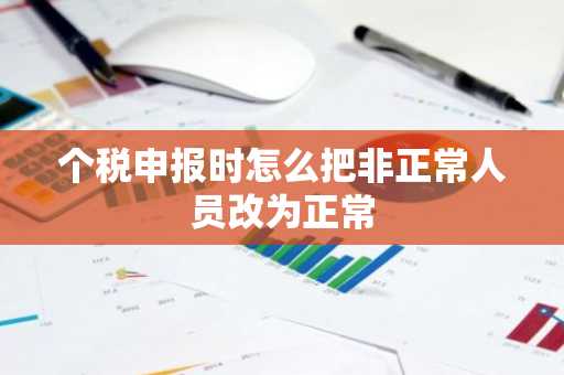 个税申报时怎么把非正常人员改为正常
