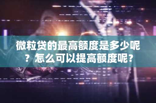 微粒贷的最高额度是多少呢？怎么可以提高额度呢？