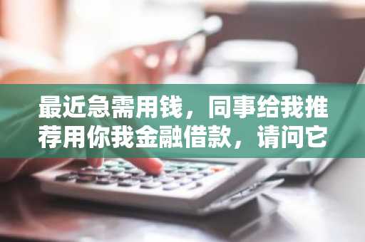 最近急需用钱，同事给我推荐用你我金融借款，请问它可靠么？