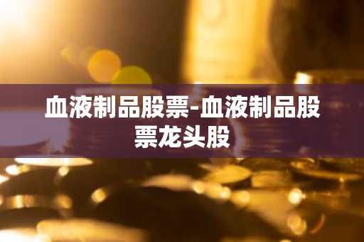 血液制品股票-血液制品股票龙头股