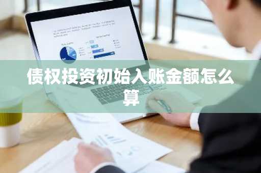 债权投资初始入账金额怎么算