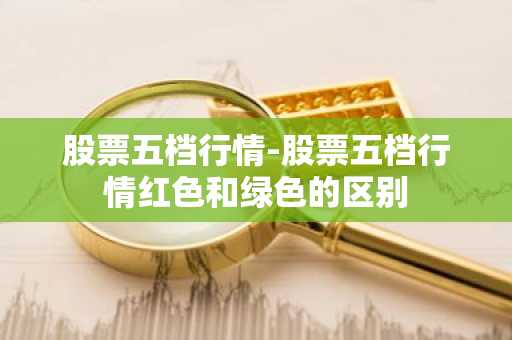 股票五档行情-股票五档行情红色和绿色的区别