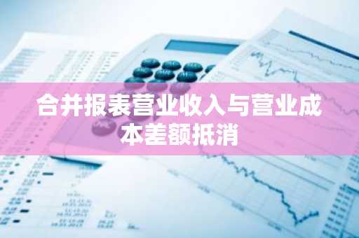合并报表营业收入与营业成本差额抵消