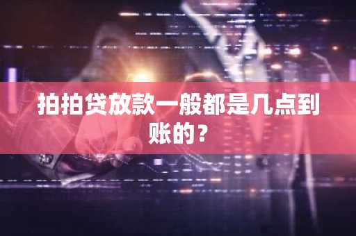 拍拍贷放款一般都是几点到账的？