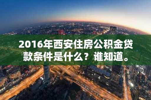 2016年西安住房公积金贷款条件是什么？谁知道。