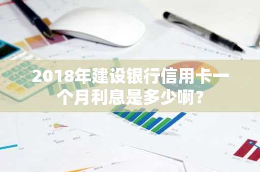 2018年建设银行信用卡一个月利息是多少啊？