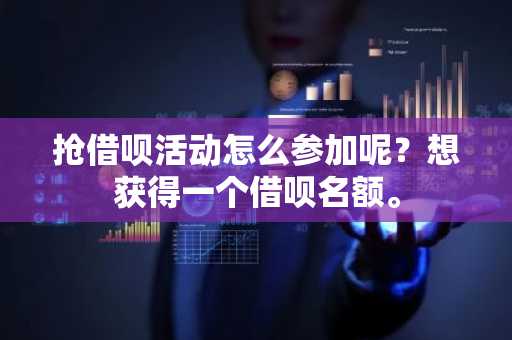 抢借呗活动怎么参加呢？想获得一个借呗名额。