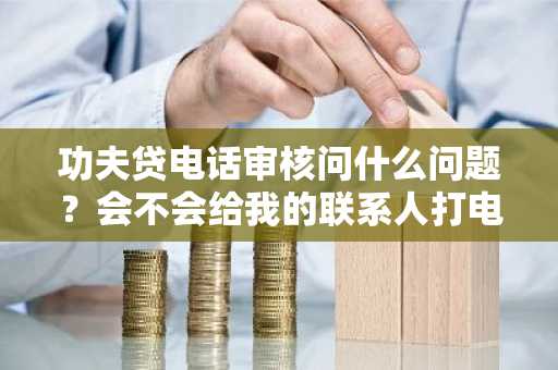 功夫贷电话审核问什么问题？会不会给我的联系人打电话？