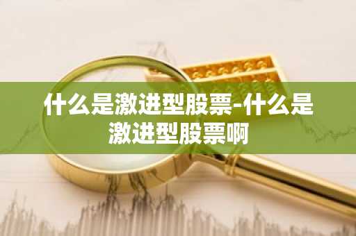 什么是激进型股票-什么是激进型股票啊