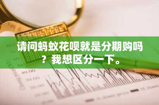 请问蚂蚁花呗就是分期购吗？我想区分一下。