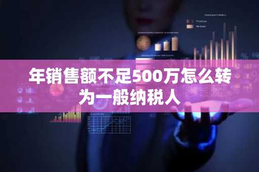 年销售额不足500万怎么转为一般纳税人