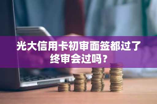 光大信用卡初审面签都过了终审会过吗？