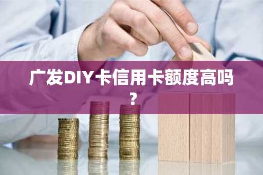 广发DIY卡信用卡额度高吗？