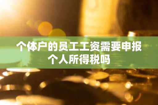 个体户的员工工资需要申报个人所得税吗