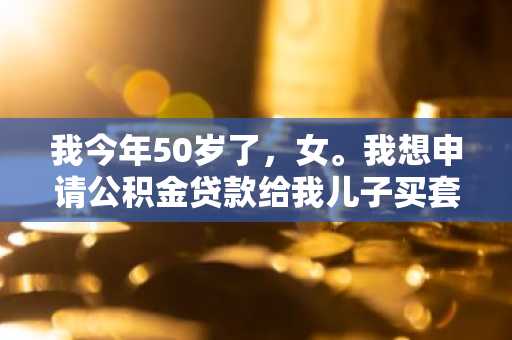 我今年50岁了，女。我想申请公积金贷款给我儿子买套房，我想问问我还能申请几年?