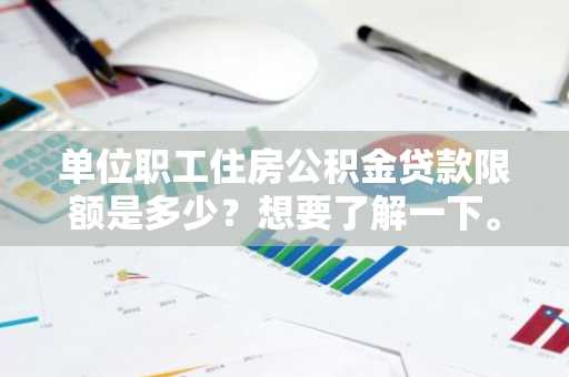 单位职工住房公积金贷款限额是多少？想要了解一下。