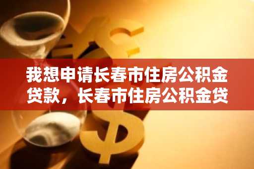 我想申请长春市住房公积金贷款，长春市住房公积金贷款申请条件有哪些？