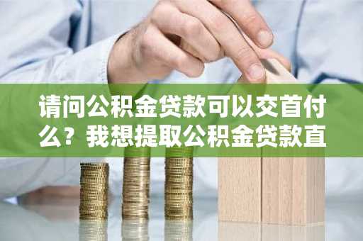 请问公积金贷款可以交首付么？我想提取公积金贷款直接交首付。
