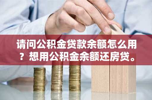 请问公积金贷款余额怎么用？想用公积金余额还房贷。