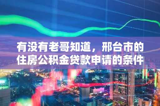 有没有老哥知道，邢台市的住房公积金贷款申请的条件是什么呢？