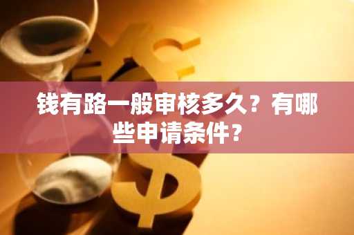 钱有路一般审核多久？有哪些申请条件？