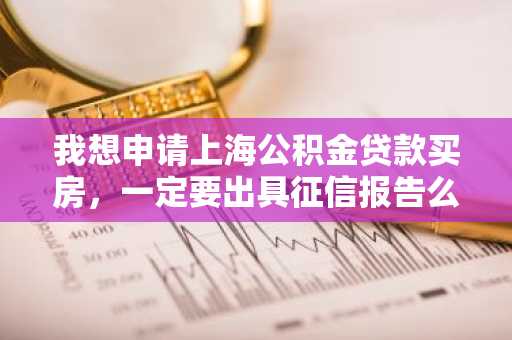 我想申请上海公积金贷款买房，一定要出具征信报告么？
