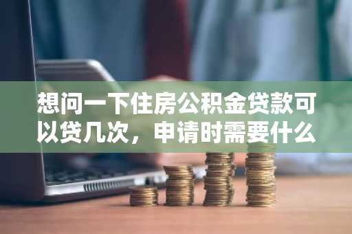 想问一下住房公积金贷款可以贷几次，申请时需要什么条件？