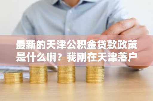 最新的天津公积金贷款政策是什么啊？我刚在天津落户，准备买房了。