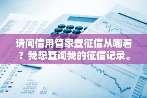 请问信用管家查征信从哪看？我想查询我的征信记录。