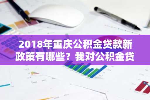 2018年重庆公积金贷款新政策有哪些？我对公积金贷款比较有兴趣，想了解一下。