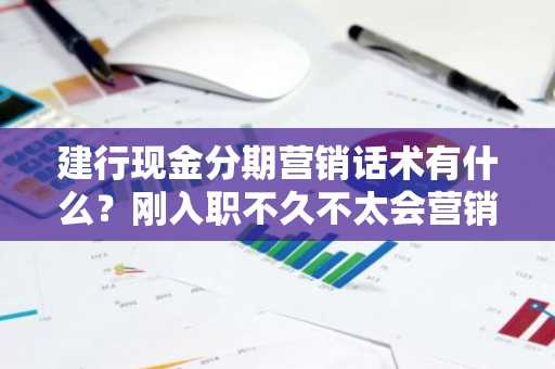 建行现金分期营销话术有什么？刚入职不久不太会营销现金分期。