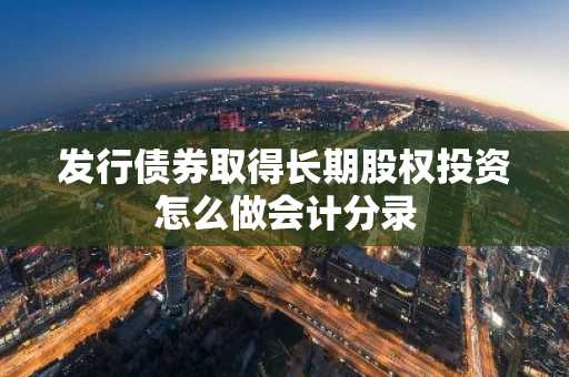 发行债券取得长期股权投资怎么做会计分录