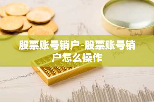 股票账号销户-股票账号销户怎么操作