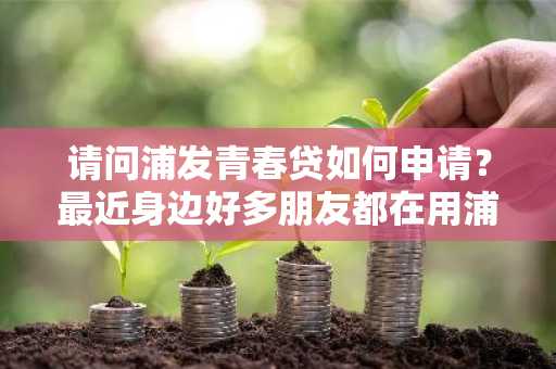 请问浦发青春贷如何申请？最近身边好多朋友都在用浦发青春贷。