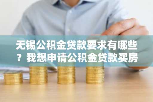 无锡公积金贷款要求有哪些？我想申请公积金贷款买房，但是不知道贷款要求。