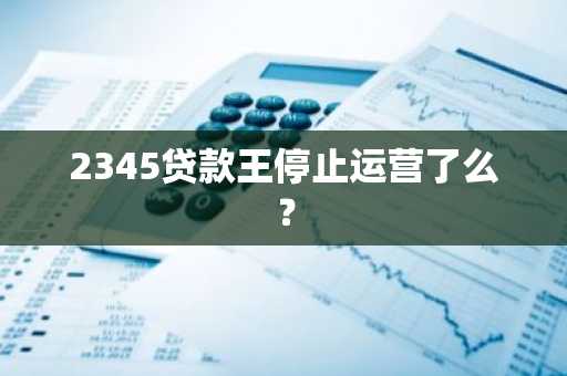 2345贷款王停止运营了么？