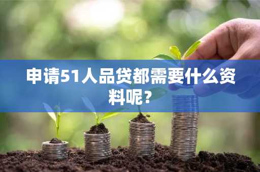 申请51人品贷都需要什么资料呢？