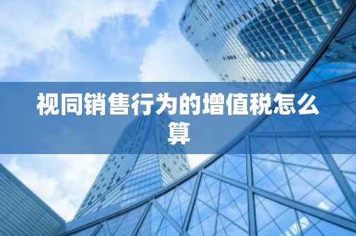 视同销售行为的增值税怎么算